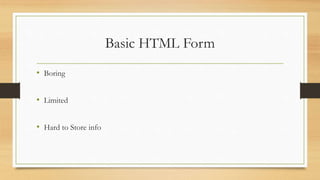 Basic HTML Form
• Boring
• Limited
• Hard to Store info
 