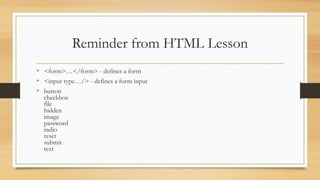 Reminder from HTML Lesson
• <form>…</form> - defines a form
• <input type…/> - defines a form input
• button
checkbox
file
hidden
image
password
radio
reset
submit
text
 