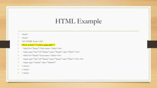 HTML Example
• <html>
• <body>
• <h2>HTML Form</h2>
• <form action="/action_page.php">
• <label for="fname">First name:</label><br>
• <input type="text" id="fname" name="fname" value="John"><br>
• <label for="lname">Last name:</label><br>
• <input type="text" id="lname" name="lname" value="Doe"><br><br>
• <input type="submit" value="Submit">
• </form>
• </body>
• </html>
 
