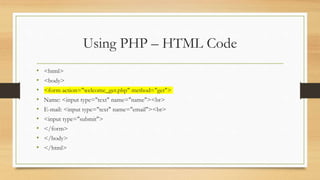 Using PHP – HTML Code
• <html>
• <body>
• <form action="welcome_get.php" method="get">
• Name: <input type="text" name="name"><br>
• E-mail: <input type="text" name="email"><br>
• <input type="submit">
• </form>
• </body>
• </html>
 