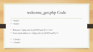 welcome_get.php Code
• <html>
• <body>
• Welcome <?php echo $_GET["name"]; ?><br>
• Your email address is: <?php echo $_GET["email"]; ?>
• </body>
• </html>
 