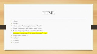 HTML
• <html>
• <body>
• <form action="welcome.php" method="post">
• Name: <input type="text" name="name"><br>
• E-mail: <input type="text" name="email"><br>
• Comment: <input type="text" name="comment"><br>
• <input type="submit">
• </form>
• </body>
• </html>
 