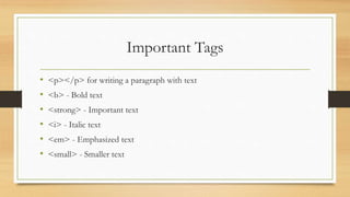 Important Tags
• <p></p> for writing a paragraph with text
• <b> - Bold text
• <strong> - Important text
• <i> - Italic text
• <em> - Emphasized text
• <small> - Smaller text
 