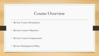 Course Overview
• Review Course Description
• Review Course Objectives
• Review Course Competencies
• Review Participation Policy
 