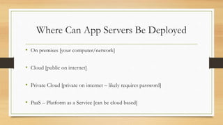 Where Can App Servers Be Deployed
• On premises [your computer/network]
• Cloud [public on internet]
• Private Cloud [private on internet – likely requires password]
• PaaS – Platform as a Service [can be cloud based]
 