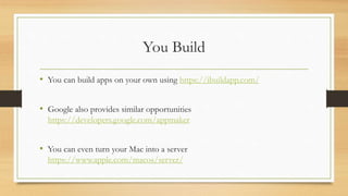 You Build
• You can build apps on your own using https://ibuildapp.com/
• Google also provides similar opportunities
https://developers.google.com/appmaker
• You can even turn your Mac into a server
https://www.apple.com/macos/server/
 
