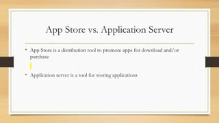 App Store vs. Application Server
• App Store is a distribution tool to promote apps for download and/or
purchase
• Application server is a tool for storing applications
 