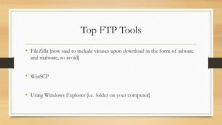 Top FTP Tools
• FileZilla [now said to include viruses upon download in the form of adware
and malware, so avoid]
• WinSCP
• Using Windows Explorer [i.e. folder on your computer]
 