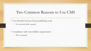 Two Common Reasons to Use CMS
• User-friendly browser-based publishing tools
• No technical skills required
• Compliance with Accessibility requirements
• W3C standards
 