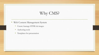 Why CMS?
• Web Content Management System
• Create/manage HTML & images
• Authoring tools
• Templates for presentation
 