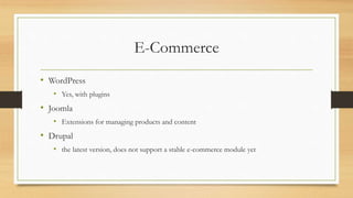 E-Commerce
• WordPress
• Yes, with plugins
• Joomla
• Extensions for managing products and content
• Drupal
• the latest version, does not support a stable e-commerce module yet
 