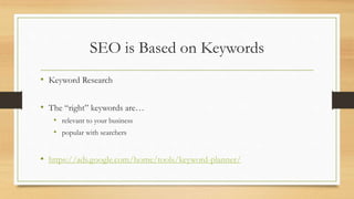 SEO is Based on Keywords
• Keyword Research
• The “right” keywords are…
• relevant to your business
• popular with searchers
• https://ads.google.com/home/tools/keyword-planner/
 