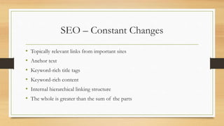 SEO – Constant Changes
• Topically relevant links from important sites
• Anchor text
• Keyword-rich title tags
• Keyword-rich content
• Internal hierarchical linking structure
• The whole is greater than the sum of the parts
 