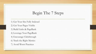 Begin The 7 Steps
1) Get Your Site Fully Indexed
2) Get Your Pages Visible
3) Build Links & PageRank
4) Leverage Your PageRank
4) Encourage Clickthrough
6) Track the Right Metrics
7) Avoid Worst Practices
 