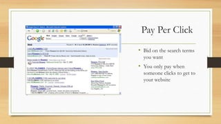 Pay Per Click
• Bid on the search terms
you want
• You only pay when
someone clicks to get to
your website
 