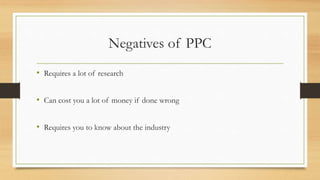 Negatives of PPC
• Requires a lot of research
• Can cost you a lot of money if done wrong
• Requires you to know about the industry
 
