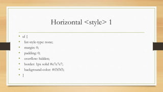 Horizontal <style> 1
• ul {
• list-style-type: none;
• margin: 0;
• padding: 0;
• overflow: hidden;
• border: 1px solid #e7e7e7;
• background-color: #f3f3f3;
• }
 