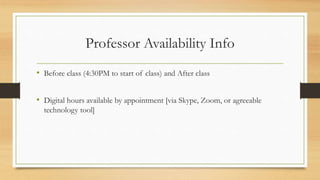 Professor Availability Info
• Before class (4:30PM to start of class) and After class
• Digital hours available by appointment [via Skype, Zoom, or agreeable
technology tool]
 