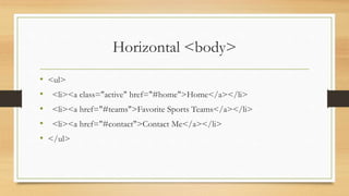 Horizontal <body>
• <ul>
• <li><a class="active" href="#home">Home</a></li>
• <li><a href="#teams">Favorite Sports Teams</a></li>
• <li><a href="#contact">Contact Me</a></li>
• </ul>
 