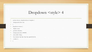 Dropdown <style> 4
• .navbar a:hover, .dropdown:hover .dropbtn {
• background-color: red;
• }
• .dropdown-content {
• display: none;
• position: absolute;
• background-color: #f9f9f9;
• min-width: 160px;
• box-shadow: 0px 8px 16px 0px rgba(0,0,0,0.2);
• z-index: 1;
• }
 