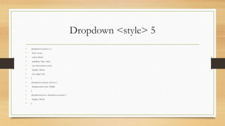 Dropdown <style> 5
• .dropdown-content a {
• float: none;
• color: black;
• padding: 12px 16px;
• text-decoration: none;
• display: block;
• text-align: left;
• }
• .dropdown-content a:hover {
• background-color: #ddd;
• }
• .dropdown:hover .dropdown-content {
• display: block;
• }
 