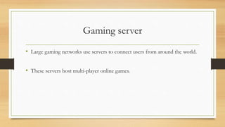 Gaming server
• Large gaming networks use servers to connect users from around the world.
• These servers host multi-player online games.
 
