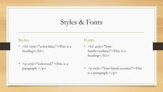 Styles & Fonts
Styles
• <h1 style="color:blue;">This is a
heading</h1>
• <p style="color:red;">This is a
paragraph.</p>
Fonts
• <h1 style="font-
family:verdana;">This is a
heading</h1>
• <p style="font-family:courier;">This
is a paragraph.</p>
 