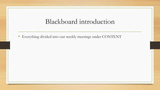 Blackboard introduction
• Everything divided into our weekly meetings under CONTENT
 