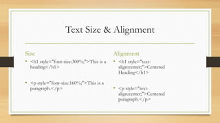 Text Size & Alignment
Size
• <h1 style="font-size:300%;">This is a
heading</h1>
• <p style="font-size:160%;">This is a
paragraph.</p>
Alignment
• <h1 style="text-
align:center;">Centered
Heading</h1>
• <p style="text-
align:center;">Centered
paragraph.</p>
 