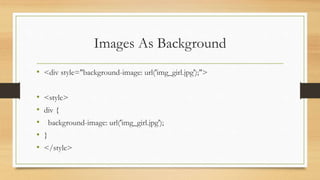 Images As Background
• <div style="background-image: url('img_girl.jpg');">
• <style>
• div {
• background-image: url('img_girl.jpg');
• }
• </style>
 