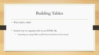 Building Tables
• Why build a table?
• Easiest way to organize info in an HTML file
• Assuming not using XML or JSON [covered later in the course]
 