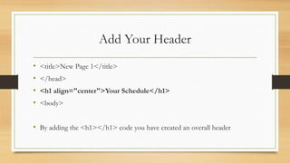 Add Your Header
• <title>New Page 1</title>
• </head>
• <h1 align="center">Your Schedule</h1>
• <body>
• By adding the <h1></h1> code you have created an overall header
 