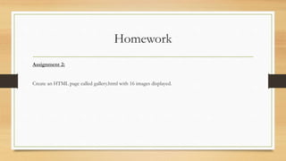 Homework
Assignment 2:
Create an HTML page called gallery.html with 16 images displayed.
 