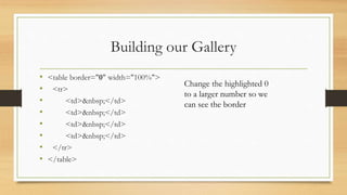 Building our Gallery
• <table border="0" width="100%">
• <tr>
• <td>&nbsp;</td>
• <td>&nbsp;</td>
• <td>&nbsp;</td>
• <td>&nbsp;</td>
• </tr>
• </table>
Change the highlighted 0
to a larger number so we
can see the border
 