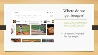 Where do we
get Images?
• https://www.freeimages
.com/search/baseball
• Or search Google for
free use images
 