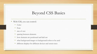 Beyond CSS Basics
• With CSS, you can control:
• Color
• Font
• size of text
• spacing between elements
• how elements are positioned and laid out
• what background images or background colors to be used
• different displays for different devices and screen sizes
 