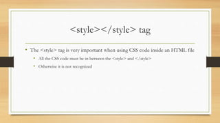 <style></style> tag
• The <style> tag is very important when using CSS code inside an HTML file
• All the CSS code must be in between the <style> and </style>
• Otherwise it is not recognized
 