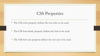 CSS Properties
• The CSS color property defines the text color to be used.
• The CSS font-family property defines the font to be used.
• The CSS font-size property defines the text size to be used.
 