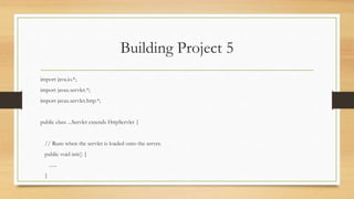 Building Project 5
import java.io.*;
import javax.servlet.*;
import javax.servlet.http.*;
public class ...Servlet extends HttpServlet {
// Runs when the servlet is loaded onto the server.
public void init() {
......
}
 
