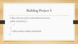 Building Project 5
// Runs when the servlet is unloaded from the server.
public void destroy() {
......
}
// Other instance variables and methods
}
 