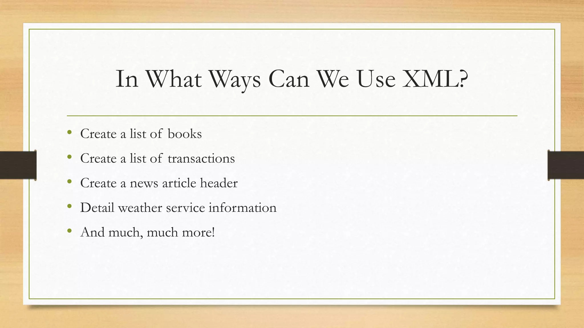In What Ways Can We Use XML?
• Create a list of books
• Create a list of transactions
• Create a news article header
• Detail weather service information
• And much, much more!
 