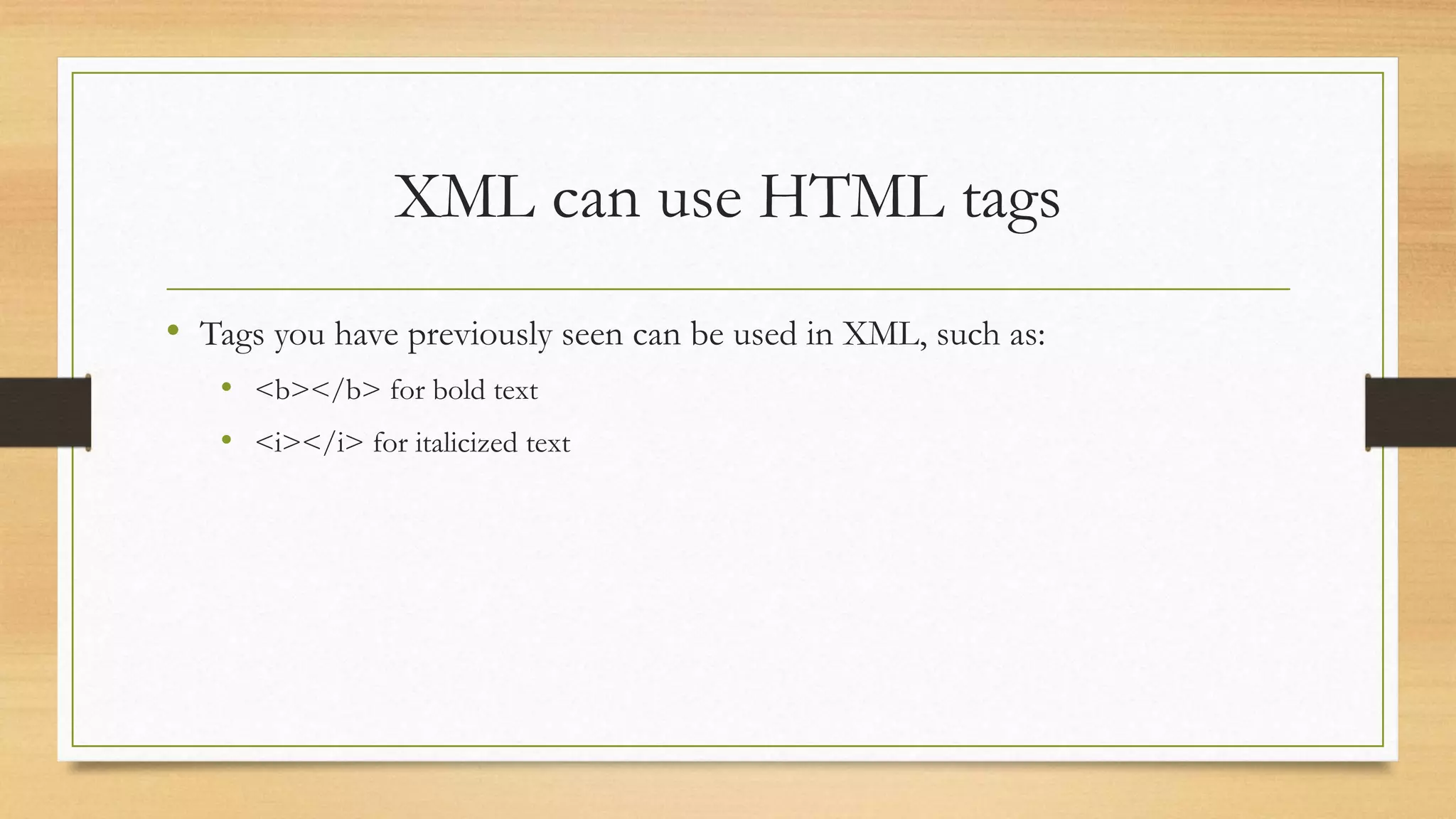 XML can use HTML tags
• Tags you have previously seen can be used in XML, such as:
• <b></b> for bold text
• <i></i> for italicized text
 
