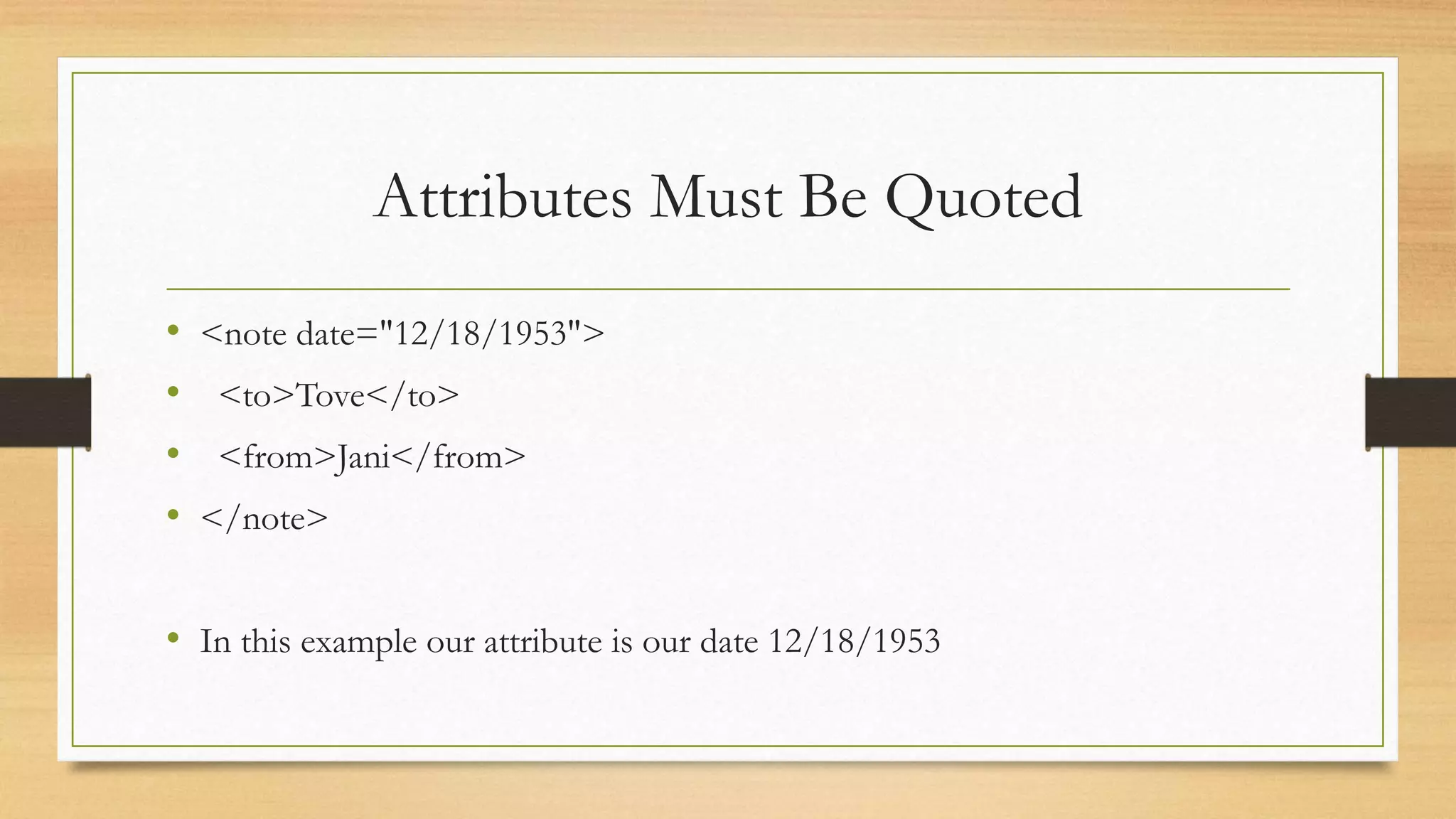 Attributes Must Be Quoted
• <note date="12/18/1953">
• <to>Tove</to>
• <from>Jani</from>
• </note>
• In this example our attribute is our date 12/18/1953
 