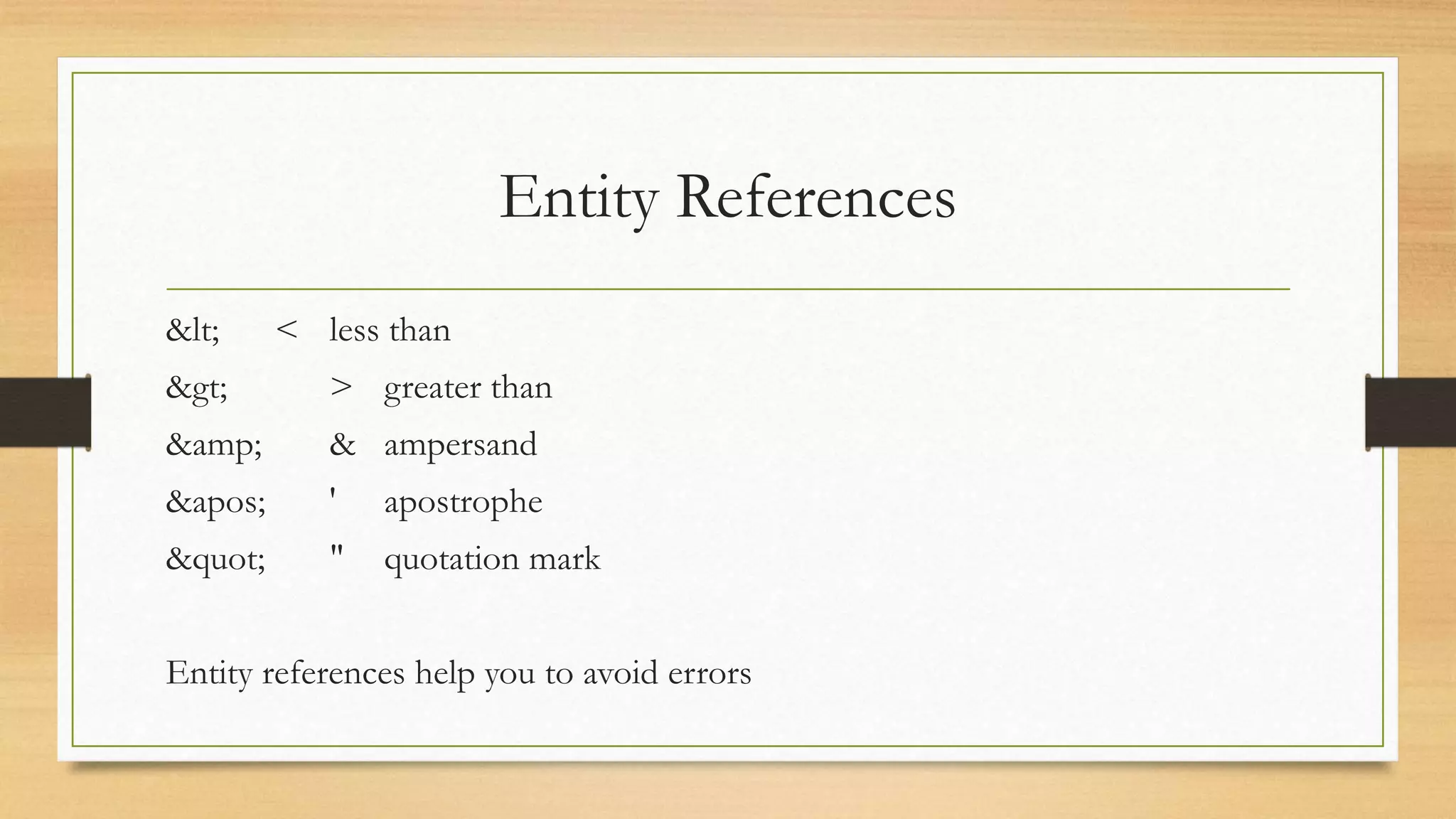 Entity References
&lt; < less than
&gt; > greater than
&amp; & ampersand
&apos; ' apostrophe
&quot; " quotation mark
Entity references help you to avoid errors
 