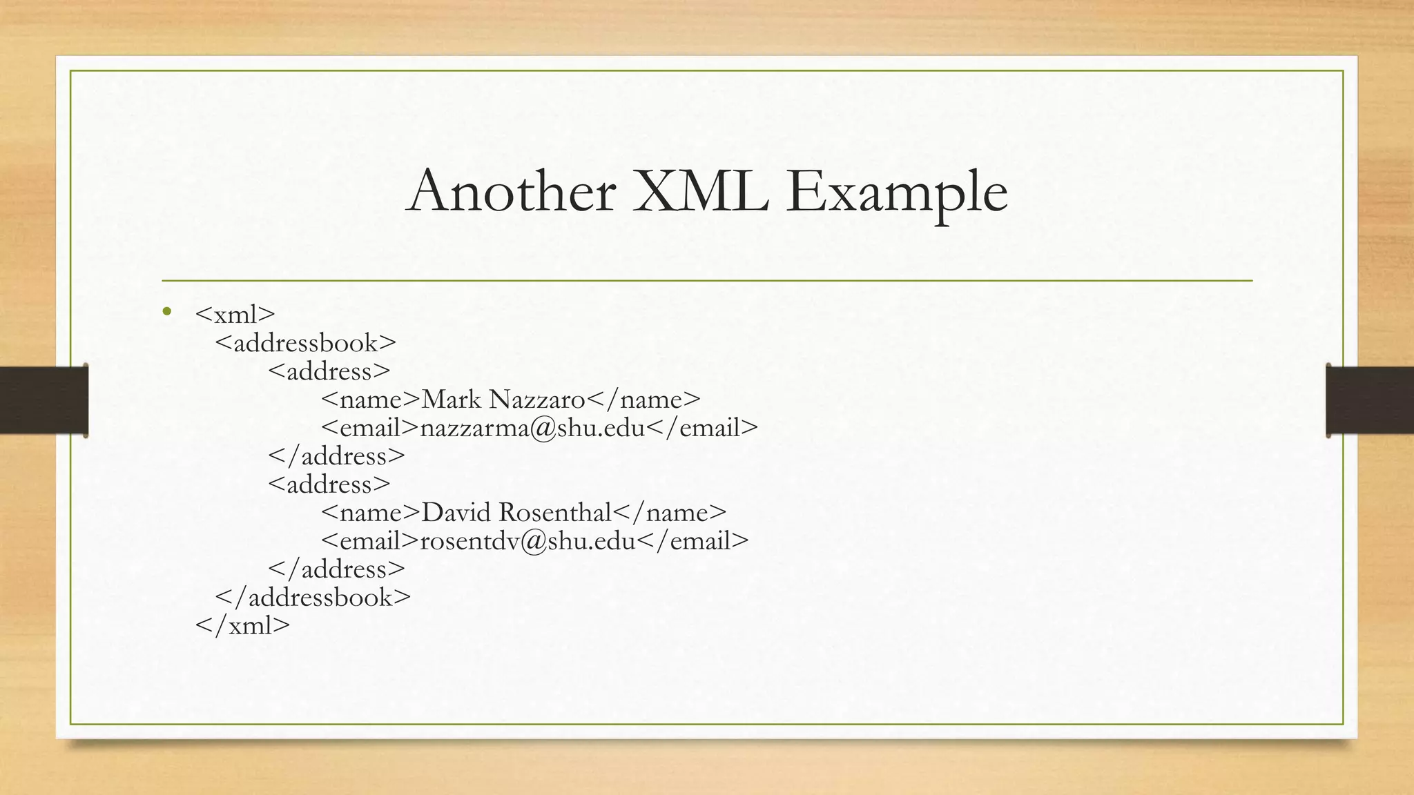 Another XML Example
• <xml>
<addressbook>
<address>
<name>Mark Nazzaro</name>
<email>nazzarma@shu.edu</email>
</address>
<address>
<name>David Rosenthal</name>
<email>rosentdv@shu.edu</email>
</address>
</addressbook>
</xml>
 
