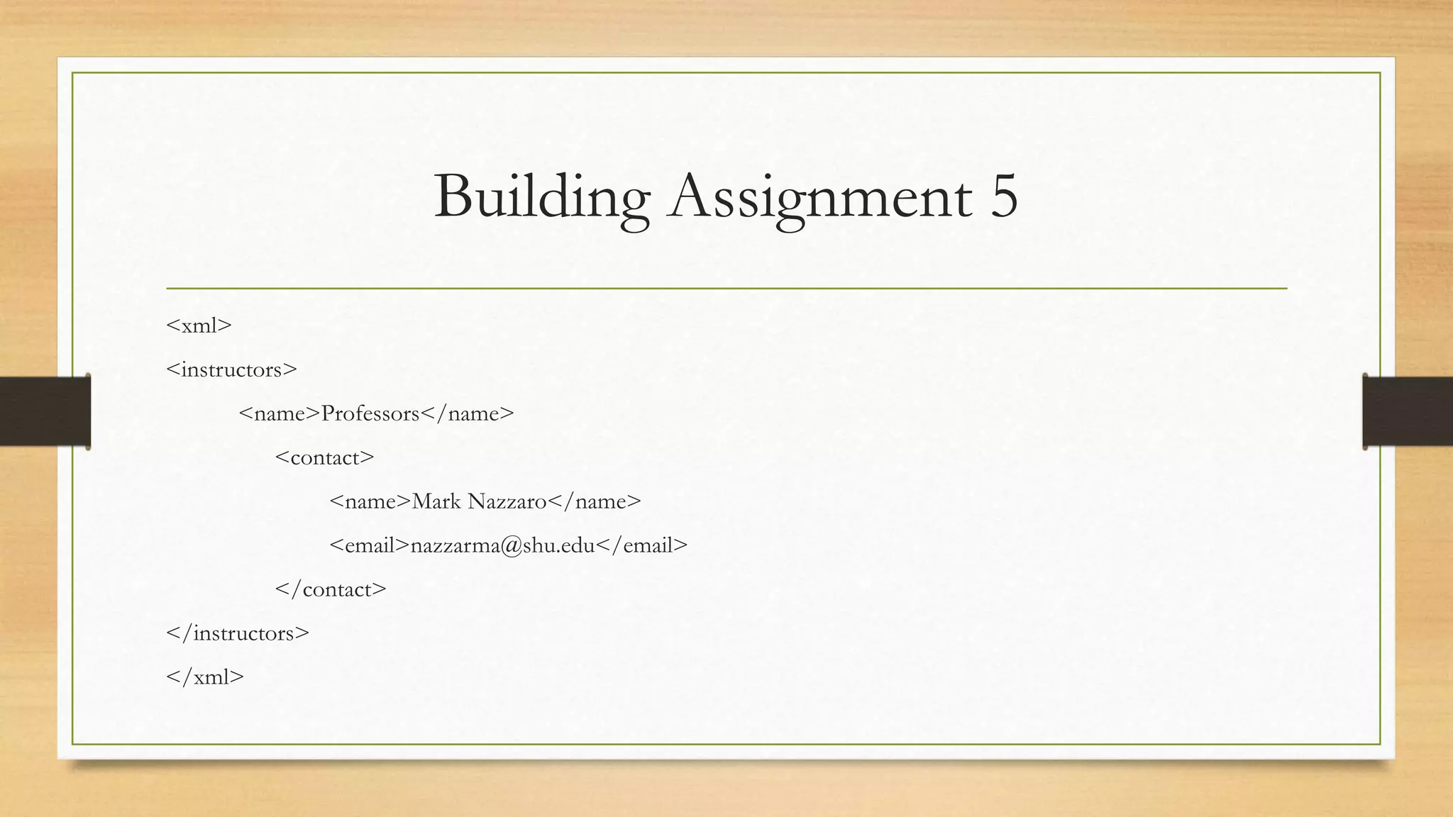 Building Assignment 5
<xml>
<instructors>
<name>Professors</name>
<contact>
<name>Mark Nazzaro</name>
<email>nazzarma@shu.edu</email>
</contact>
</instructors>
</xml>
 