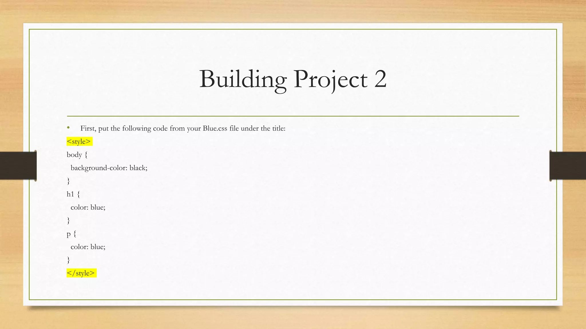 Building Project 2
• First, put the following code from your Blue.css file under the title:
<style>
body {
background-color: black;
}
h1 {
color: blue;
}
p {
color: blue;
}
</style>
 