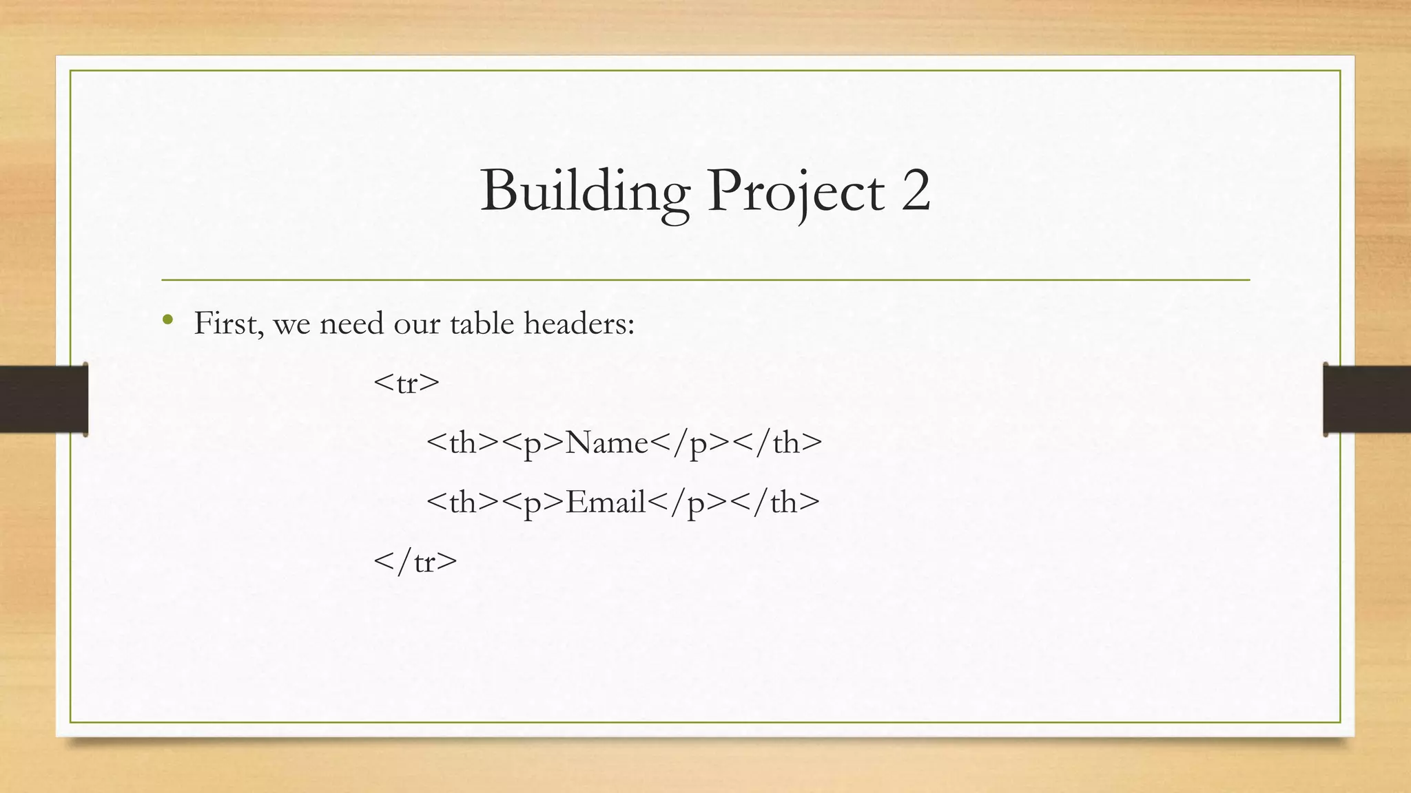 Building Project 2
• First, we need our table headers:
<tr>
<th><p>Name</p></th>
<th><p>Email</p></th>
</tr>
 