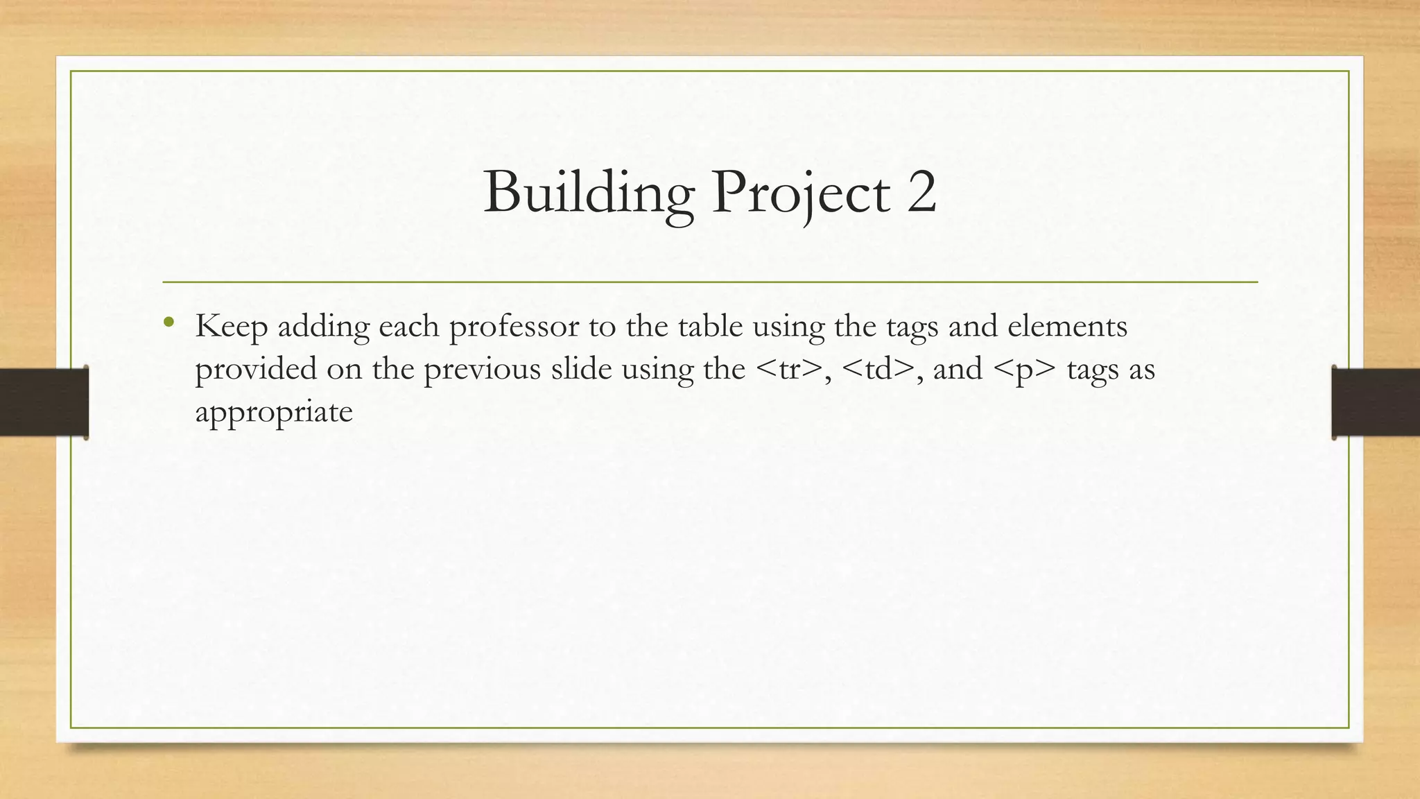 Building Project 2
• Keep adding each professor to the table using the tags and elements
provided on the previous slide using the <tr>, <td>, and <p> tags as
appropriate
 