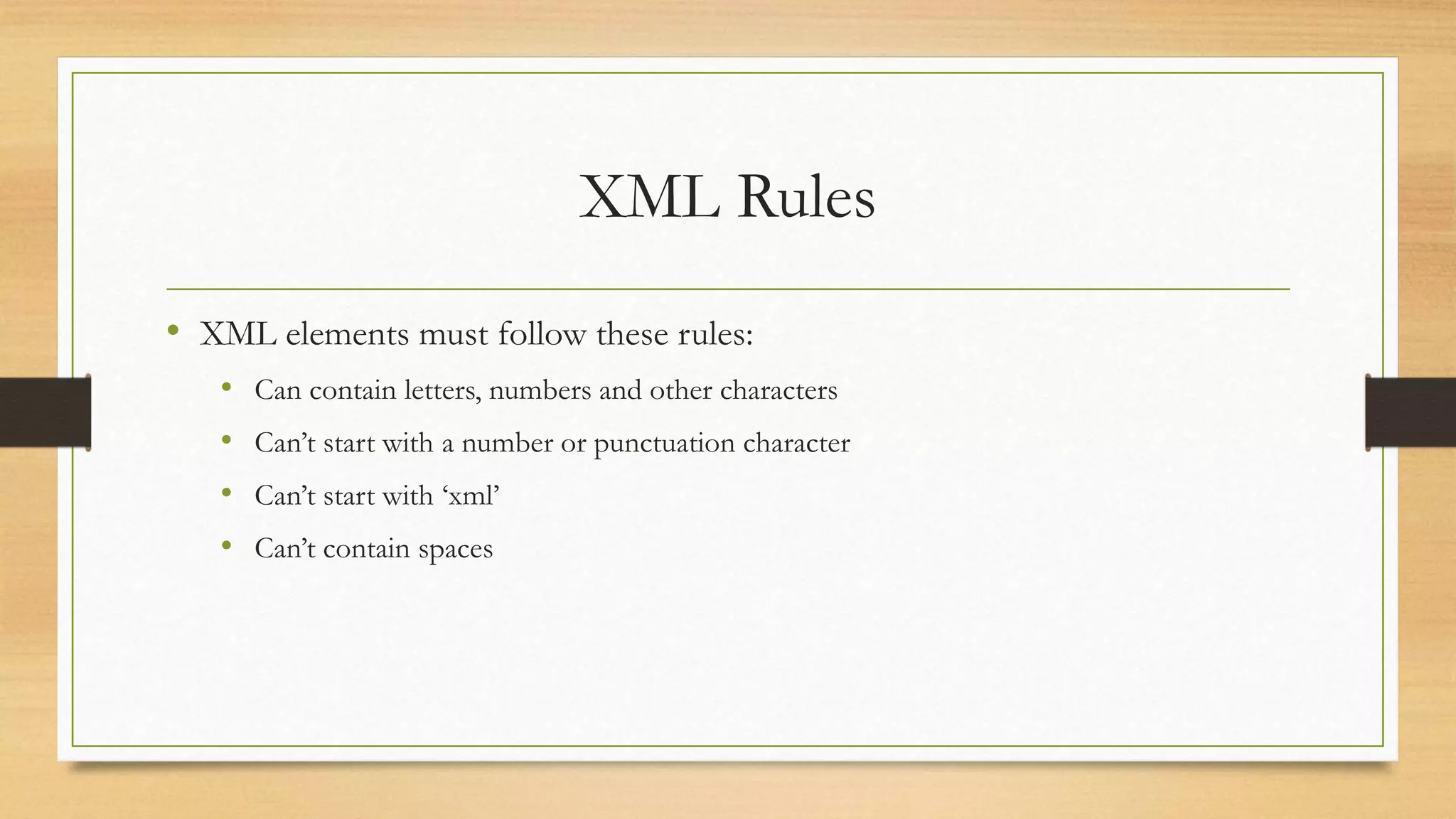 XML Rules
• XML elements must follow these rules:
• Can contain letters, numbers and other characters
• Can’t start with a number or punctuation character
• Can’t start with ‘xml’
• Can’t contain spaces
 